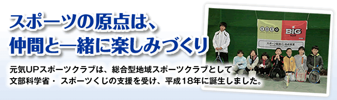 スポーツの原点は、仲間と一緒に楽しみづくり　元気UPスポーツクラブは、総合型地域スポーツクラブとして文部科学省・スポーツくじの支援を受け、平成18年に誕生しました。